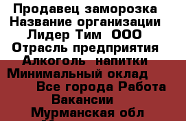 Продавец заморозка › Название организации ­ Лидер Тим, ООО › Отрасль предприятия ­ Алкоголь, напитки › Минимальный оклад ­ 28 500 - Все города Работа » Вакансии   . Мурманская обл.,Мончегорск г.